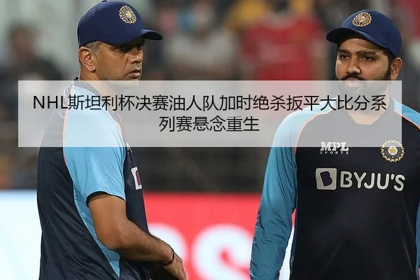 NHL斯坦利杯决赛油人队加时绝杀扳平大比分系列赛悬念重生